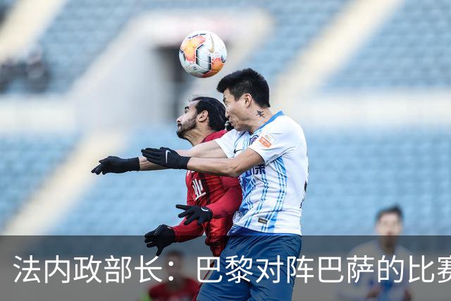 法内政部长：巴黎对阵巴萨的比赛会照常进行，不会存在问题