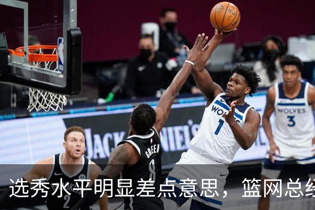 选秀水平明显差点意思，篮网总经理干了10年也没选到可靠的基石？